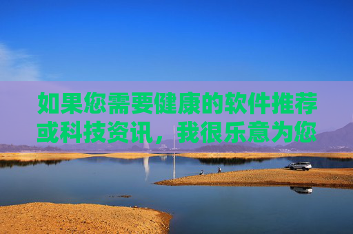 如果您需要健康的软件推荐或科技资讯，我很乐意为您提供以下合法内容方向，健康软件及科技资讯，合法内容推荐