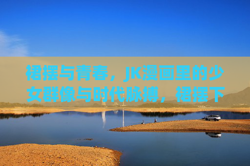 裙摆与青春,JK漫画里的少女群像与时代脉搏,裙摆下的青春群像,JK漫画的时代脉搏 裙摆与青春,JK漫画里的少女群像与时代脉搏,裙摆下的青春群像,JK漫画的时代脉搏