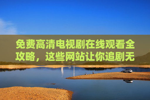 免费高清电视剧在线观看全攻略,这些网站让你追剧无忧,免费高清电视剧在线观看全攻略,网站让你追剧无忧 免费高清电视剧在线观看全攻略,这些网站让你追剧无忧,免费高清电视剧在线观看全攻略,网站让你追剧无忧