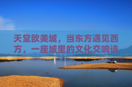 天堂欧美城,当东方遇见西方,一座城里的文化交响诗,天堂欧美城,东方遇见西方的文化交响诗 天堂欧美城,当东方遇见西方,一座城里的文化交响诗,天堂欧美城,东方遇见西方的文化交响诗