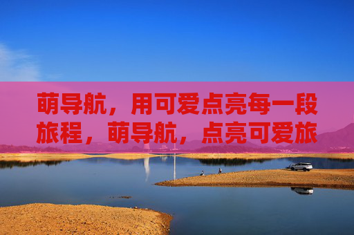 萌导航,用可爱点亮每一段旅程,萌导航,点亮可爱旅程 萌导航,用可爱点亮每一段旅程,萌导航,点亮可爱旅程