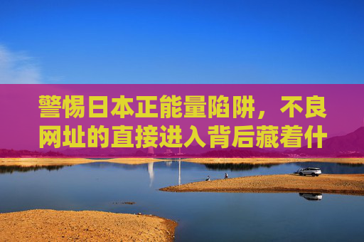 警惕日本正能量陷阱,不良网址的直接进入背后藏着什么?警惕日本正能量陷阱,不良网址背后的隐秘玄机 警惕日本正能量陷阱,不良网址的直接进入背后藏着什么?警惕日本正能量陷阱,不良网址背后的隐秘玄机
