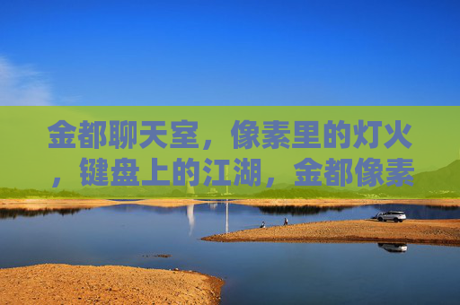 金都聊天室，像素里的灯火，键盘上的江湖，金都像素灯火，键盘江湖