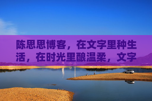 陈思思博客,在文字里种生活,在时光里酿温柔,文字种生活,时光酿温柔 陈思思博客,在文字里种生活,在时光里酿温柔,文字种生活,时光酿温柔