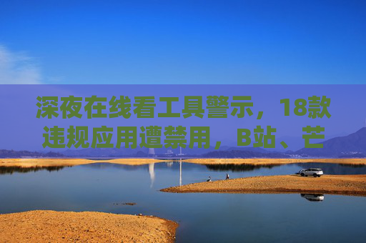 深夜在线看工具警示,18款违规应用遭禁用,B站、芒果TV等平台版权保护再升级,B站芒果TV等平台版权保护升级 18款违规应用遭禁用 深夜在线看工具警示,18款违规应用遭禁用,B站、芒果TV等平台版权保护再升级,B站芒果TV等平台版权保护升级 18款违规应用遭禁用