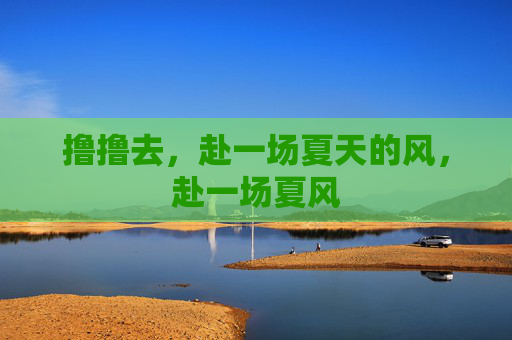 撸撸去,赴一场夏天的风,赴一场夏风 撸撸去,赴一场夏天的风,赴一场夏风