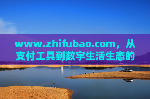 www.zhifubao.com,从支付工具到数字生活生态的进化之路,支付宝,从支付工具到数字生活生态的进化之路 www.zhifubao.com,从支付工具到数字生活生态的进化之路,支付宝,从支付工具到数字生活生态的进化之路