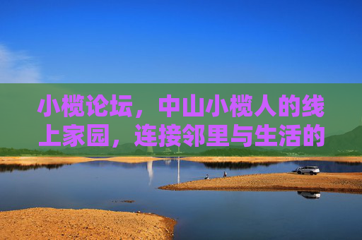 小榄论坛，中山小榄人的线上家园，连接邻里与生活的温暖纽带，小榄论坛，中山小榄人的邻里温暖线上家园