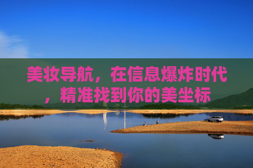 美妆导航,在信息爆炸时代,精准找到你的美坐标 美妆导航,在信息爆炸时代,精准找到你的美坐标