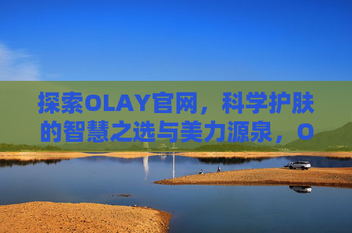探索OLAY官网，科学护肤的智慧之选与美力源泉，OLAY科学护肤，智慧之选与美力源泉