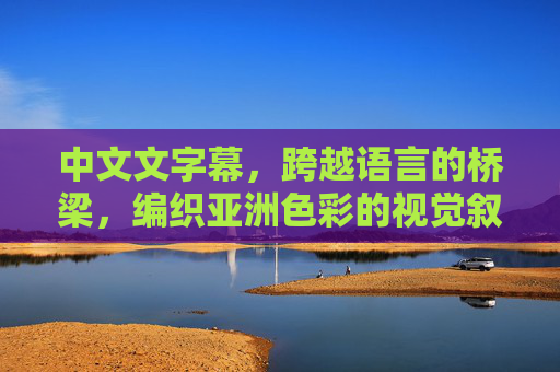 中文文字幕,跨越语言的桥梁,编织亚洲色彩的视觉叙事,中文文字幕,跨越语言,编织亚洲视觉叙事 中文文字幕,跨越语言的桥梁,编织亚洲色彩的视觉叙事,中文文字幕,跨越语言,编织亚洲视觉叙事