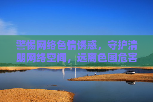 警惕网络色情诱惑,守护清朗网络空间,远离色图危害,警惕网络色情诱惑,远离色图危害,守护清朗网络空间 警惕网络色情诱惑,守护清朗网络空间,远离色图危害,警惕网络色情诱惑,远离色图危害,守护清朗网络空间