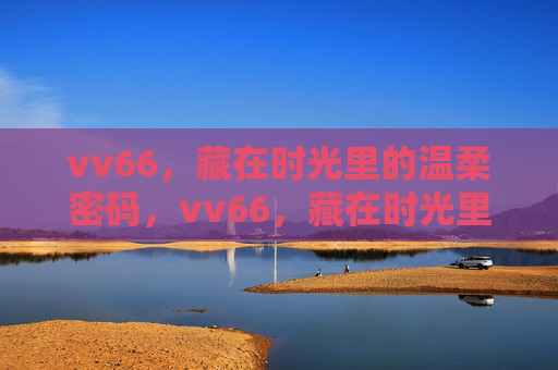 vv66,藏在时光里的温柔密码,vv66,藏在时光里的温柔密码 vv66,藏在时光里的温柔密码,vv66,藏在时光里的温柔密码