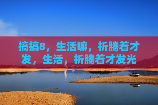 搞搞8,生活嘛,折腾着才发,生活,折腾着才发光 搞搞8,生活嘛,折腾着才发,生活,折腾着才发光
