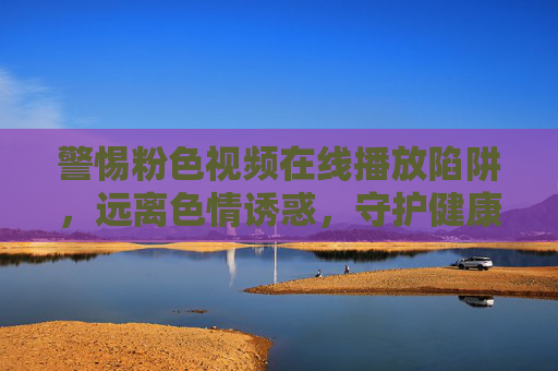 警惕粉色视频在线播放陷阱，远离色情诱惑，守护健康生活，警惕粉色视频在线播放陷阱，远离色情诱惑守护健康