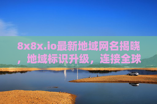 8x8x.io最新地域网名揭晓，地域标识升级，连接全球网络新体验，8x8x.io最新地域网名揭晓，地域标识升级，连接全球网络新体验
