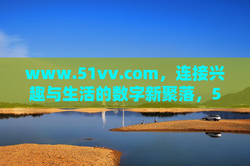 www.51vv.com,连接兴趣与生活的数字新聚落,51vv,连接兴趣与生活的数字新聚落 www.51vv.com,连接兴趣与生活的数字新聚落,51vv,连接兴趣与生活的数字新聚落