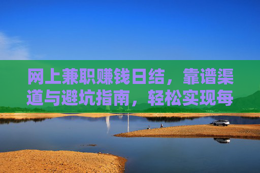 网上兼职赚钱日结,靠谱渠道与避坑指南,轻松实现每日收益 网上兼职赚钱日结,靠谱渠道与避坑指南,轻松实现每日收益