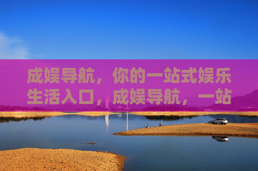 成娱导航，你的一站式娱乐生活入口，成娱导航，一站式娱乐生活入口