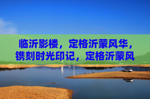 临沂影楼,定格沂蒙风华,镌刻时光印记,定格沂蒙风华,镌刻时光印记 临沂影楼,定格沂蒙风华,镌刻时光印记,定格沂蒙风华,镌刻时光印记