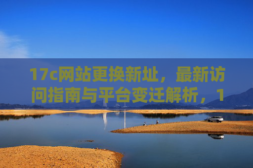 17c网站更换新址,最新访问指南与平台变迁解析,17c网站更换新址,最新访问指南与平台变迁解析 17c网站更换新址,最新访问指南与平台变迁解析,17c网站更换新址,最新访问指南与平台变迁解析