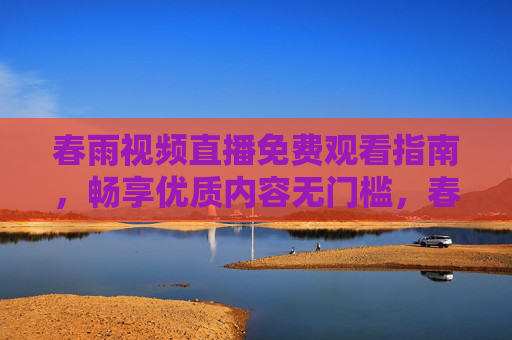 春雨视频直播免费观看指南,畅享优质内容无门槛,春雨视频直播免费观看指南,畅享优质无门槛 春雨视频直播免费观看指南,畅享优质内容无门槛,春雨视频直播免费观看指南,畅享优质无门槛