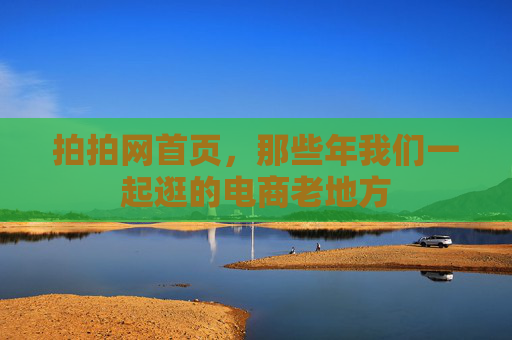 拍拍网首页,那些年我们一起逛的电商老地方 拍拍网首页,那些年我们一起逛的电商老地方