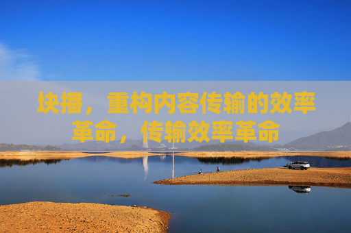 块播，重构内容传输的效率革命，传输效率革命