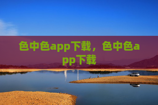 色中色app下载，色中色app下载