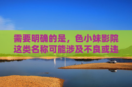 需要明确的是，色小妹影院这类名称可能涉及不良或违法内容，根据中国法律法规和社会主义核心价值观，传播、推广色情信息是严格禁止的。我们应当坚决抵制此类不良信息，选择合法、健康、积极向上的文化娱乐方式，拒绝不良影院，拥抱健康文化