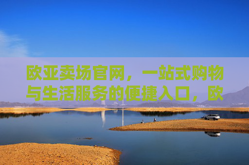 欧亚卖场官网，一站式购物与生活服务的便捷入口，欧亚卖场官网，一站式购物与生活服务的便捷入口