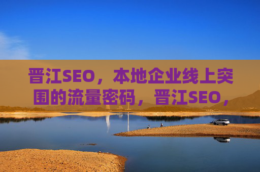 晋江SEO,本地企业线上突围的流量密码,晋江SEO,本地企业线上突围的流量密码 晋江SEO,本地企业线上突围的流量密码,晋江SEO,本地企业线上突围的流量密码