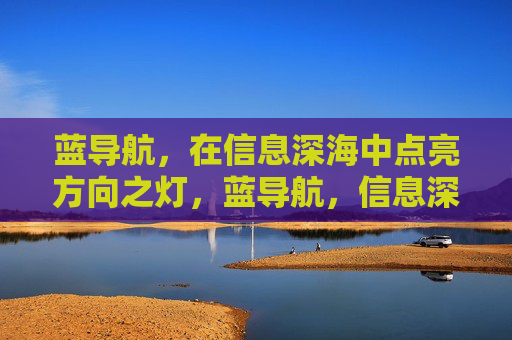 蓝导航，在信息深海中点亮方向之灯，蓝导航，信息深海的方向之灯