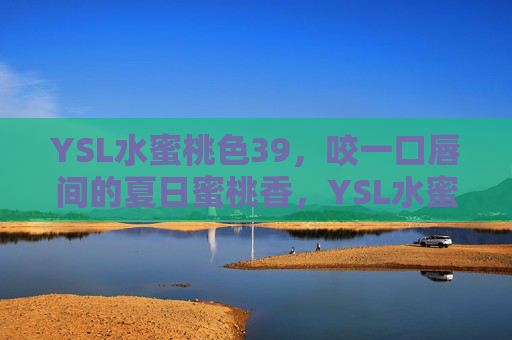 YSL水蜜桃色39,咬一口唇间的夏日蜜桃香,YSL水蜜桃色39,咬一口唇间的夏日蜜桃香 YSL水蜜桃色39,咬一口唇间的夏日蜜桃香,YSL水蜜桃色39,咬一口唇间的夏日蜜桃香