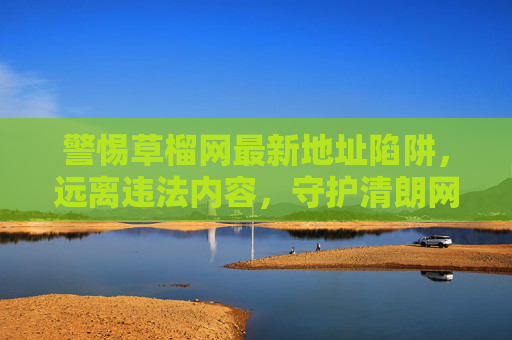 警惕草榴网最新地址陷阱,远离违法内容,守护清朗网络空间,警惕草榴网最新地址陷阱,远离违法内容守护清朗网络空间 警惕草榴网最新地址陷阱,远离违法内容,守护清朗网络空间,警惕草榴网最新地址陷阱,远离违法内容守护清朗网络空间
