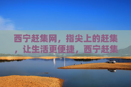 西宁赶集网，指尖上的赶集，让生活更便捷，西宁赶集网，指尖赶集，便捷生活