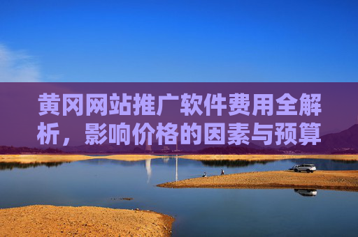 黄冈网站推广软件费用全解析，影响价格的因素与预算建议，黄冈网站推广软件费用全解析，价格影响因素与预算建议