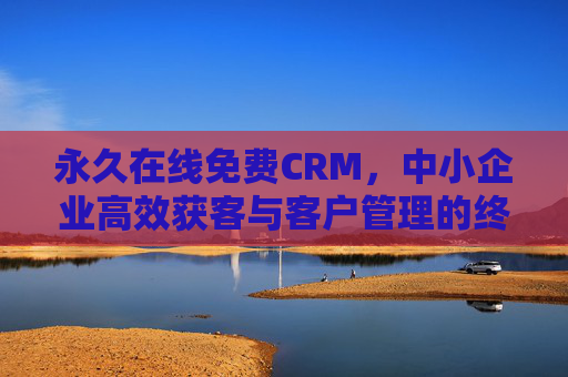 永久在线免费CRM,中小企业高效获客与客户管理的终极解决方案,永久在线免费CRM,中小企业高效获客与客户管理终极方案 永久在线免费CRM,中小企业高效获客与客户管理的终极解决方案,永久在线免费CRM,中小企业高效获客与客户管理终极方案
