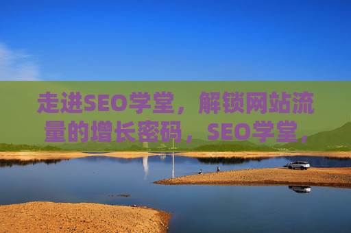 走进SEO学堂,解锁网站流量的增长密码,SEO学堂,解锁网站流量增长密码 走进SEO学堂,解锁网站流量的增长密码,SEO学堂,解锁网站流量增长密码