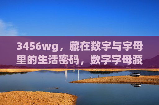 3456wg,藏在数字与字母里的生活密码,数字字母藏生活密码 3456wg,藏在数字与字母里的生活密码,数字字母藏生活密码