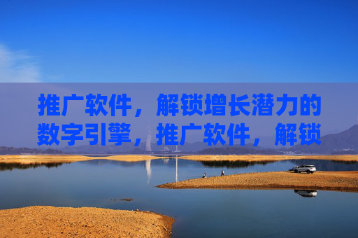 推广软件，解锁增长潜力的数字引擎，推广软件，解锁增长潜力的数字引擎