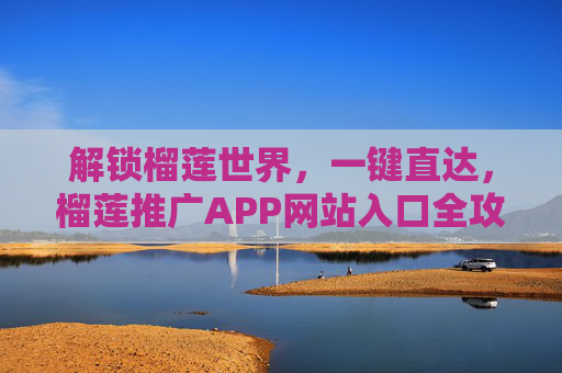 解锁榴莲世界,一键直达,榴莲推广APP网站入口全攻略,解锁榴莲世界,榴莲推广APP网站入口全攻略 解锁榴莲世界,一键直达,榴莲推广APP网站入口全攻略,解锁榴莲世界,榴莲推广APP网站入口全攻略