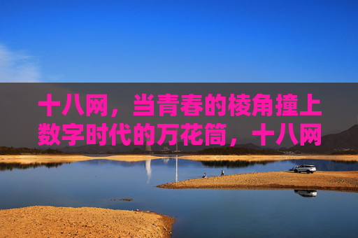 十八网,当青春的棱角撞上数字时代的万花筒,十八网,青春棱角撞数字万花筒 十八网,当青春的棱角撞上数字时代的万花筒,十八网,青春棱角撞数字万花筒