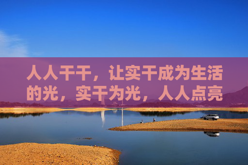 人人干干,让实干成为生活的光,实干为光,人人点亮生活 人人干干,让实干成为生活的光,实干为光,人人点亮生活