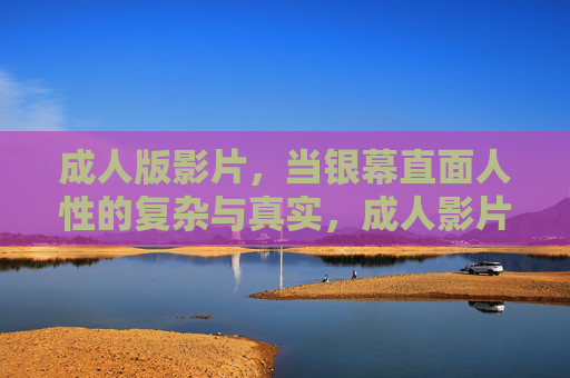 成人版影片,当银幕直面人性的复杂与真实,成人影片,银幕直击人性的复杂与真实 成人版影片,当银幕直面人性的复杂与真实,成人影片,银幕直击人性的复杂与真实