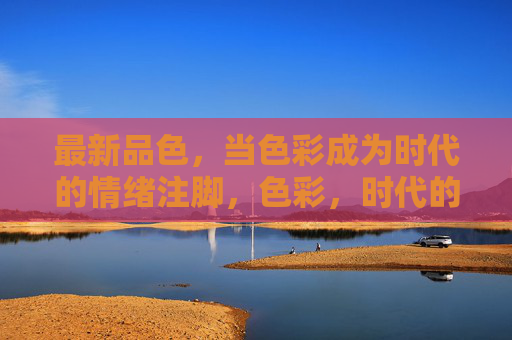 最新品色,当色彩成为时代的情绪注脚,色彩,时代的最新情绪注脚 最新品色,当色彩成为时代的情绪注脚,色彩,时代的最新情绪注脚