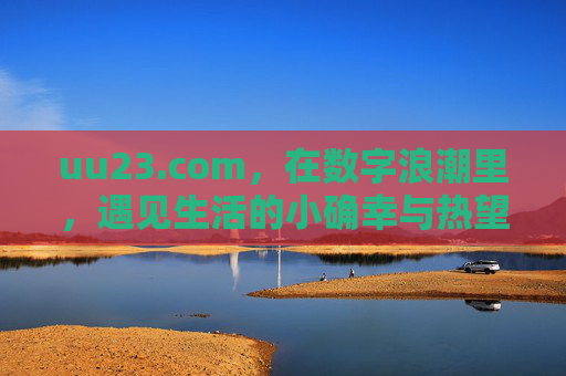 uu23.com,在数字浪潮里,遇见生活的小确幸与热望,数字浪潮里,遇见生活热望与小确幸 uu23.com,在数字浪潮里,遇见生活的小确幸与热望,数字浪潮里,遇见生活热望与小确幸