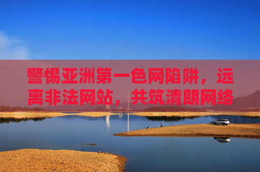 警惕亚洲第一色网陷阱,远离非法网站,共筑清朗网络空间,警惕亚洲第一色网陷阱,远离非法共筑清朗网络空间 警惕亚洲第一色网陷阱,远离非法网站,共筑清朗网络空间,警惕亚洲第一色网陷阱,远离非法共筑清朗网络空间