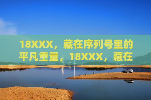 18XXX,藏在序列号里的平凡重量,18XXX,藏在序列号里的平凡重量 18XXX,藏在序列号里的平凡重量,18XXX,藏在序列号里的平凡重量