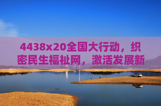 4438x20全国大行动,织密民生福祉网,激活发展新动能,4438x20全国大行动,织密民生福祉网 激活发展新动能 4438x20全国大行动,织密民生福祉网,激活发展新动能,4438x20全国大行动,织密民生福祉网 激活发展新动能